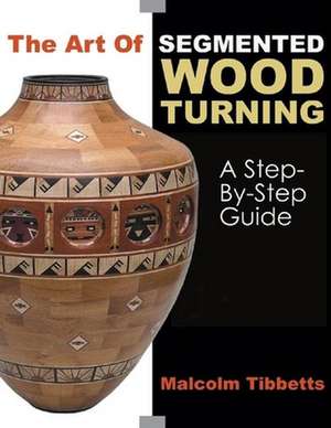 The Art of Segmented Wood Turning: A Step-By-Step Guide de Malcolm Tibbetts