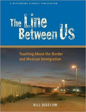 The Line Between Us: Teaching about the Border and Mexican Immigration de Bill Bigelow