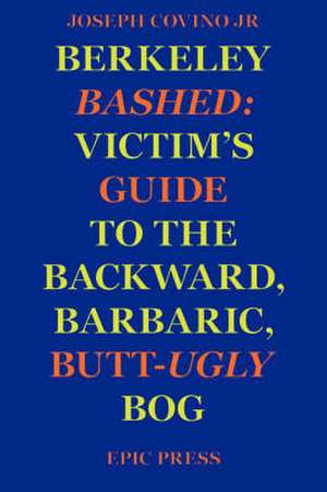 Berkeley Bashed: Victim's Guide to the Backward, Barbaric, Butt-Ugly Bog de Joseph Jr. Covino