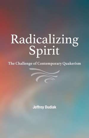 Radicalizing Spirit: The Challenge of Contemporary Quakerism de Jeffrey Dudiak