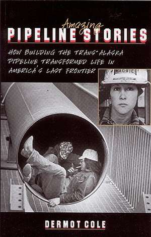 Amazing Pipeline Stories: How Building the Trans-Alaska Pipeline Transformed Life in America's Last Frontier de Dermot Cole