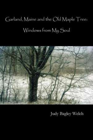 Garland, Maine, and the Old Maple Tree: Windows from My Soul de Judy Bagley Welch