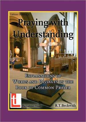 Praying with Understanding: Explanations of Words and Passages in the Book of Common Prayer de Roger T. Beckwith