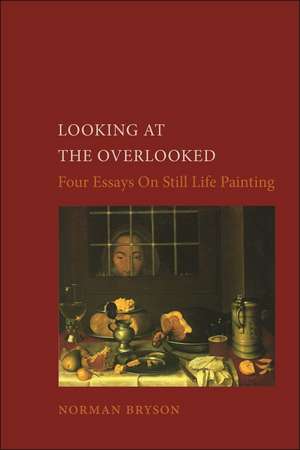 Looking at the Overlooked: Four Essays on Still Life Painting de Norman Bryson