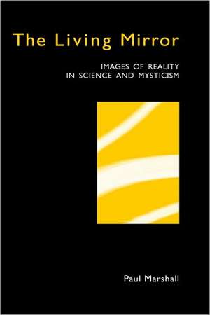 The Living Mirror: Images of Reality in Science and Mysticism de Paul Marshall