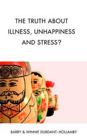 The Truth About Illness, Unhappiness And Stress? de Barry Durdant-Hollamby