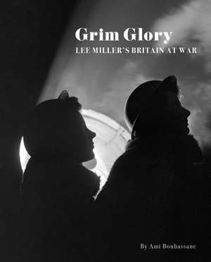 Grim Glory: Lee Miller’s Britain at War de Ami Bouhassane