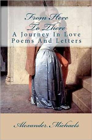 From Here to There: A Journey in Love Poems and Letters de Alexander Michaels