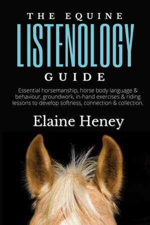 The Equine Listenology Guide - Essential horsemanship, horse body language & behaviour, groundwork, in-hand exercises & riding lessons to develop softness, connection & collection de Elaine Heney