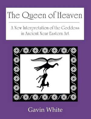 The Queen of Heaven. a New Interpretation of the Goddess in Ancient Near Eastern Art de Gavin White