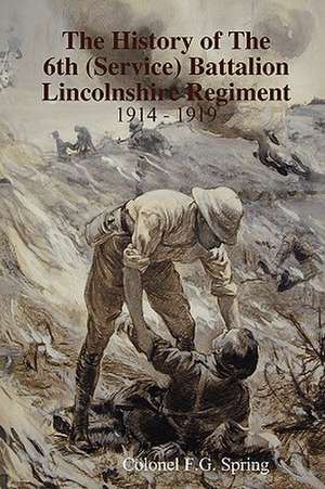 The History of the 6th (Service Battalion Lincolnshire Regiment 1914 - 1919 de Colonel F.G. Spring