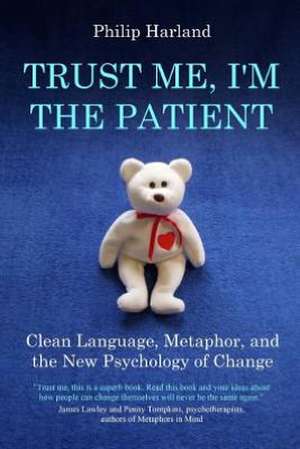 Trust Me, I'm the Patient: Clean Language, Metaphor, and the New Psychology of Change de Philip Harland