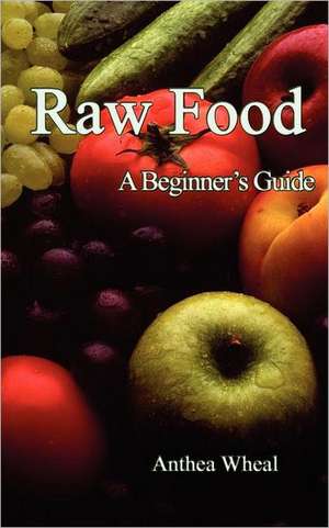 Raw Food a Beginner's Guide de Anthea Wheal