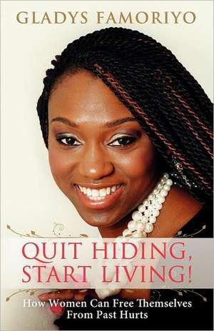 Quit Hiding, Start Living!: How Women Can Free Themselves from Past Hurts de Gladys Famoriyo