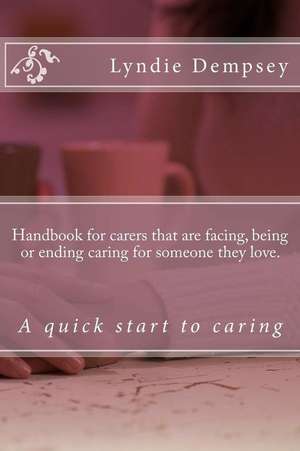 Handbook for carers that are facing, being or ending caring for someone they love.: Updated version de Lyndie Dempsey