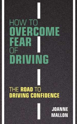 How to Overcome Fear of Driving: The Road to Driving Confidence de Joanne Mallon