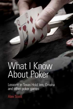 What I Know about Poker: Lessons in Texas Hold'em, Omaha, and Other Poker Games de Alex Scott