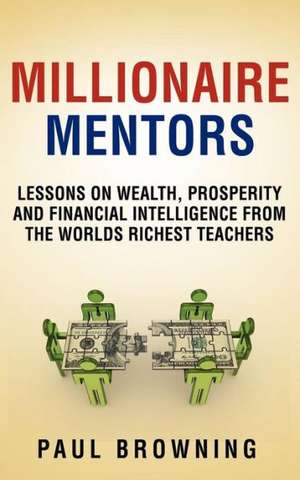 Millionaire Mentors - Lessons on Wealth, Prosperity and Financial Intelligence from the Worlds Richest Teachers: Idea- Ja Reseptikirja de Paul William Browning