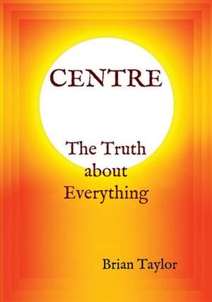 CENTRE The Truth about Everything de Brian F. Taylor