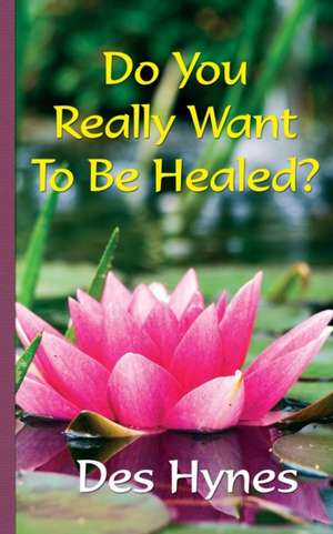 Do You Really Want To Be Healed? de Des Hynes