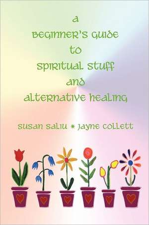 A Beginner's Guide to Spiritual Stuff and Alternative Healing: Create Customers for Liie-And a Life for Yourself de Susan Saliu