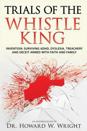 Trials of the Whistle King: Invention: Surviving ADHD, Dyslexia, Treachery and Deceit Armed with Faith and Family de Howard W. Wright