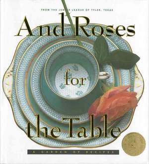 And Roses for the Table: A Garden of Recipes de The Junior League of Tyler Inc