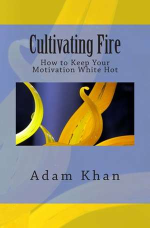 Cultivating Fire: How to Keep Your Motivation White Hot de Adam Khan