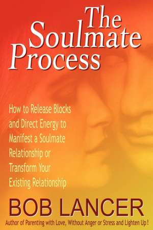 The Soulmate Process: How to Release Blocks and Direct Energy to Manifest a Soulmate Relationship or Transform Your Existing Relationship de Bob Lancer