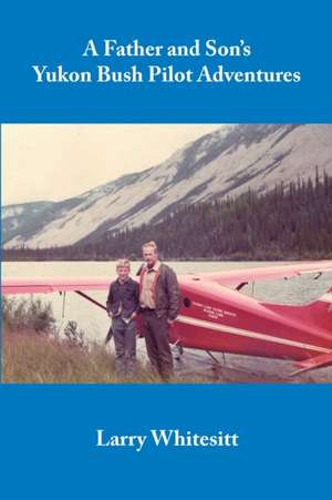 A Father and Son's Yukon Bush Pilot Adventures de Larry Whitesitt