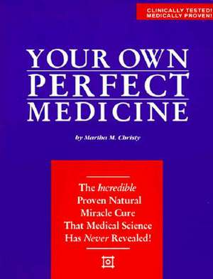 Your Own Perfect Medicine: The Incredible Proven Natural Miracle Cure That Medical Science Has Never Revealed! de Martha M. Christy