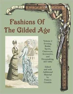 Fashions of the Gilded Age, Volume 2: Evening, Bridal, Sports, Outerwear, Accessories, and Dressmaking 1877-1882 de Frances Grimble