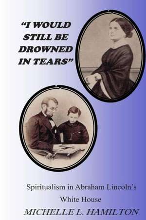 I Would Still Be Drowned in Tears: Spiritualism in Abraham Lincoln's White House de Michelle L. Hamilton