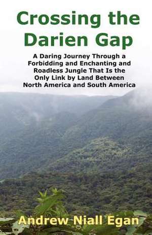 Crossing the Darien Gap: A Daring Journey Through the Roadless and Enchanting Jungle That Separates North America and South America de Andrew N. Egan