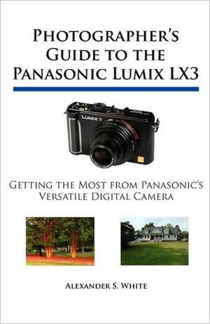 Photographer's Guide to the Panasonic Lumix Lx3: Getting the Most from Panasonic's Versatile Digital Camera de Alexander S. White