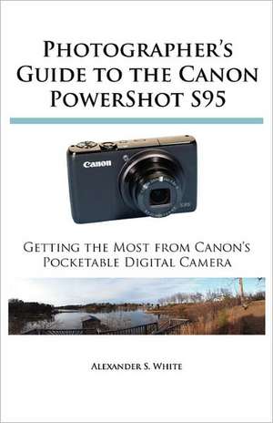 Photographer's Guide to the Canon Powershot S95: Getting the Most from Canon's Pocketable Digital Camera de Alexander S. White