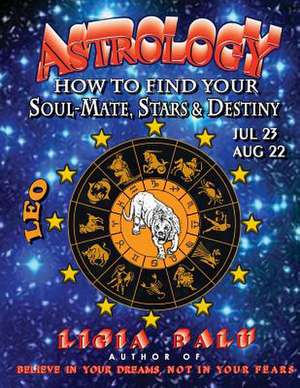 Astrology - How to Find Your Soul-Mate, Stars and Destiny - Leo July 23 - Aug 22 de Ligia Balu