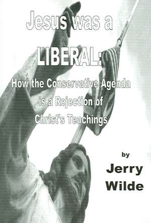 Jesus Was a Liberal: How the Conservative Agenda Is a Rejection of Christ's Teachings de Juray De Wilde