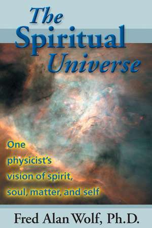 The Spiritual Universe: One Physicist's Vision of Spirit, Soul, Matter and Self de Fred Alan Wolf