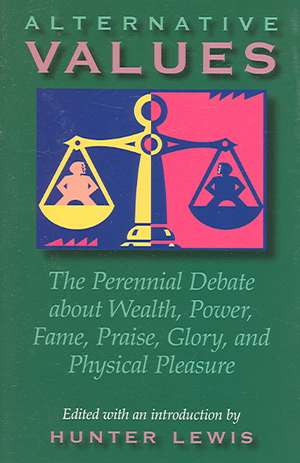 Alternative Values: The Perennial Debate about Wealth, Power, Fame, Praise, Glory, and Physical Pleasure de Hunter Lewis