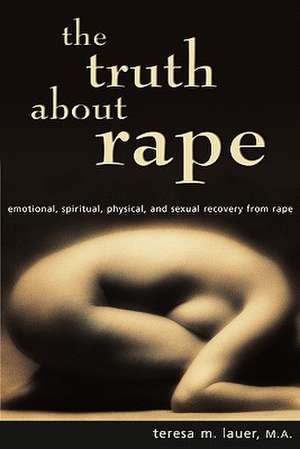 The Truth about Rape: Emotional, Spiritual, Physical, and Sexual Recovery from Rape de Teresa M. Lauer