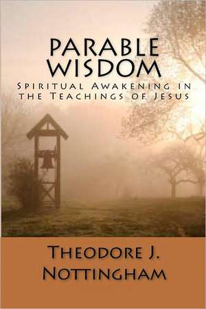 Parable Wisdom: Spiritual Awakening in the Teachings of Jesus de Theodore J. Nottingham