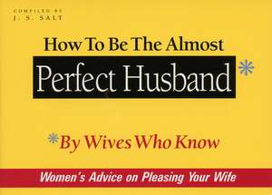 How to Be the Almost Perfect Husband: By Wives Who Know de J. S. Salt