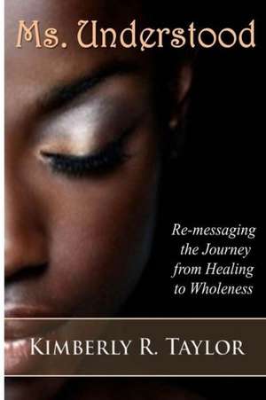 Ms. Understood: Re-Messaging the Journey from Healing to Wholeness de Kimberly R. Taylor