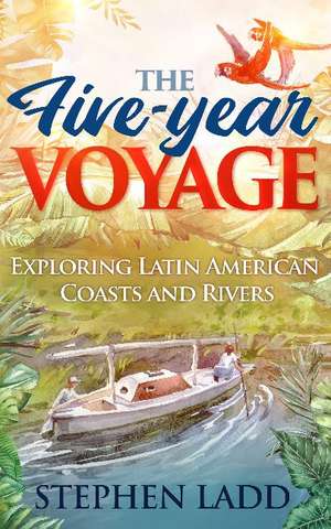 The Five-Year Voyage: Exploring Latin American Coasts and Rivers de Stephen Ladd