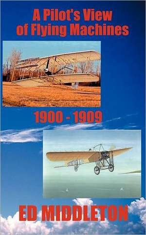 A Pilot's View of Flying Machines 1900-1909 de Ed Middleton