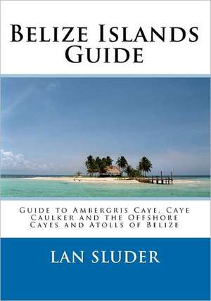 Belize Islands Guide: Guide to Ambergris Caye, Caye Caulker and the Offshore Cayes and Atolls of Belize de Lan Sluder