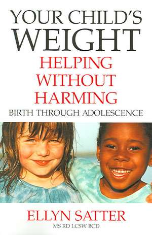 Your Child's Weight: Helping Without Harming, Birth Through Adolescence de Ellyn Satter