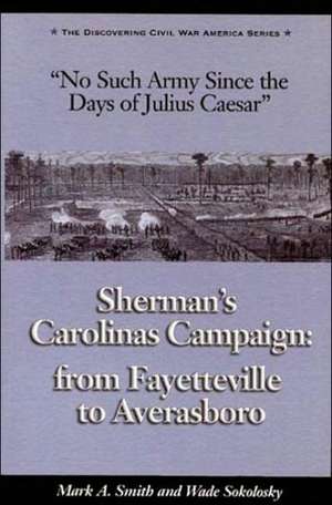 No Such Army Since the Days of Julius Caesar: Sherman's Carolinas Campaign from Fayetteville to Averasboro de Mark A. Smith