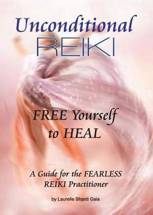 Unconditional Reiki Free Yourself to Heal de Laurelle Shanti Gaia